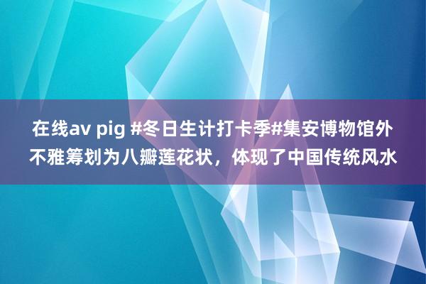 在线av pig #冬日生计打卡季#集安博物馆外不雅筹划为八瓣莲花状，体现了中国传统风水