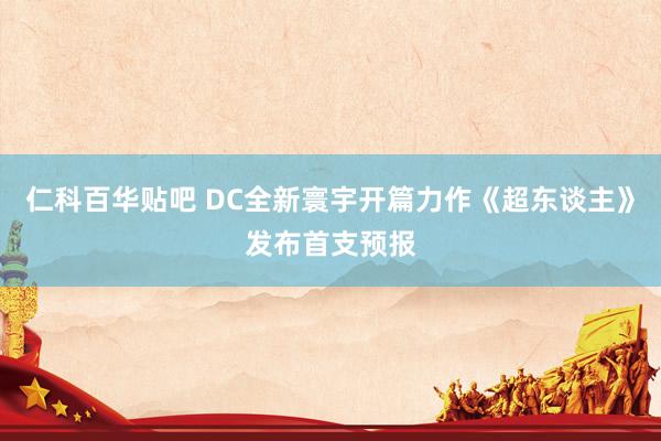 仁科百华贴吧 DC全新寰宇开篇力作《超东谈主》发布首支预报