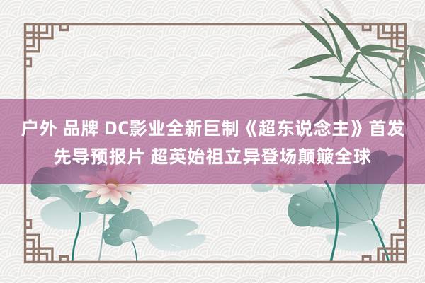 户外 品牌 DC影业全新巨制《超东说念主》首发先导预报片 超英始祖立异登场颠簸全球