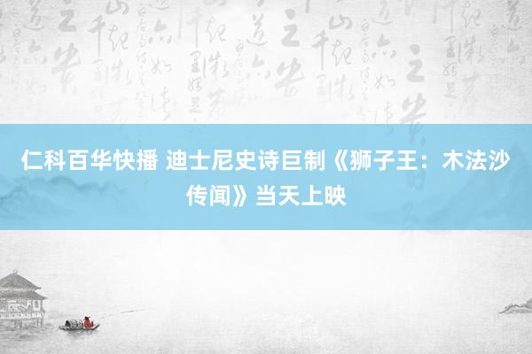 仁科百华快播 迪士尼史诗巨制《狮子王：木法沙传闻》当天上映