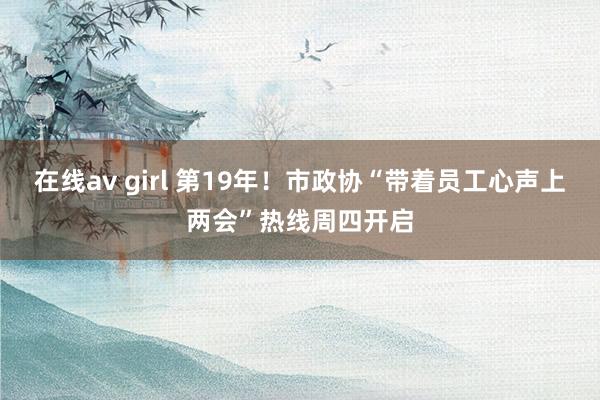 在线av girl 第19年！市政协“带着员工心声上两会”热线周四开启