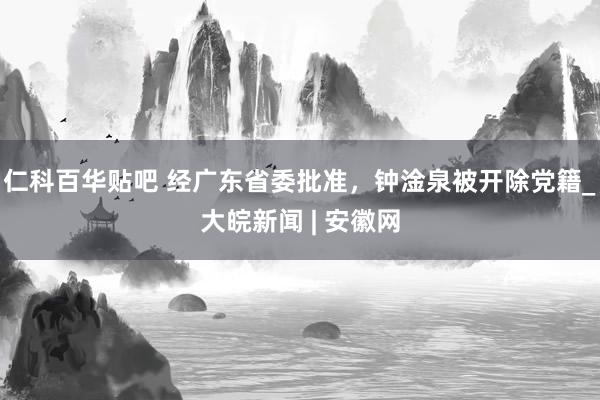 仁科百华贴吧 经广东省委批准，钟淦泉被开除党籍_大皖新闻 | 安徽网