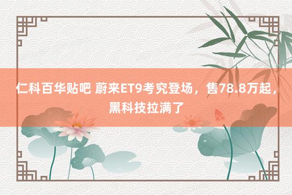 仁科百华贴吧 蔚来ET9考究登场，售78.8万起，黑科技拉满了