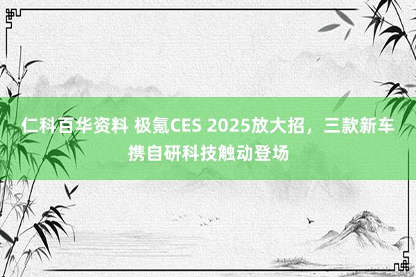 仁科百华资料 极氪CES 2025放大招，三款新车携自研科技触动登场