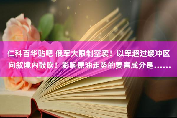 仁科百华贴吧 俄军大限制空袭！以军超过缓冲区 向叙境内鼓吹！影响原油走势的要害成分是……