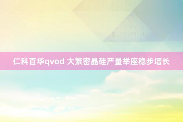 仁科百华qvod 大繁密晶硅产量举座稳步增长