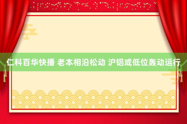 仁科百华快播 老本相沿松动 沪铝或低位轰动运行