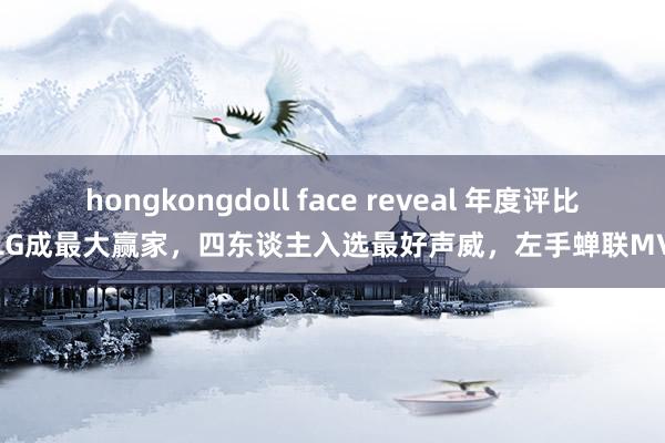 hongkongdoll face reveal 年度评比BLG成最大赢家，四东谈主入选最好声威，左手蝉联MVP