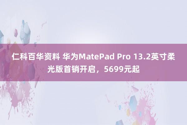 仁科百华资料 华为MatePad Pro 13.2英寸柔光版首销开启，5699元起