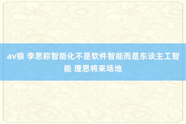 av狼 李思称智能化不是软件智能而是东谈主工智能 理思将来场地