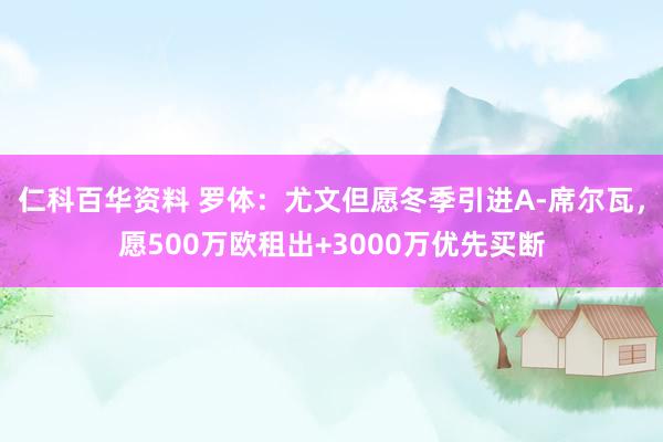 仁科百华资料 罗体：尤文但愿冬季引进A-席尔瓦，愿500万欧租出+3000万优先买断