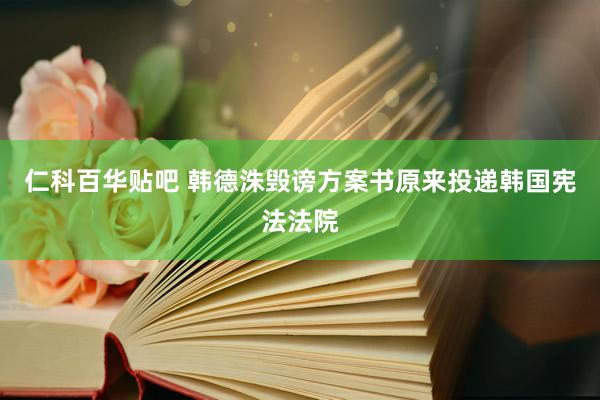 仁科百华贴吧 韩德洙毁谤方案书原来投递韩国宪法法院