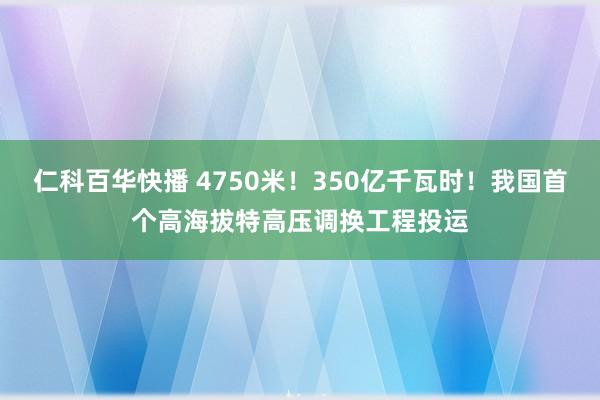 仁科百华快播 4750米！350亿千瓦时！我国首个高海拔特高压调换工程投运