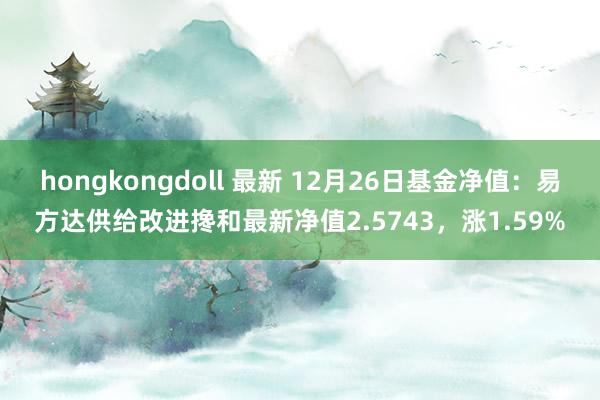 hongkongdoll 最新 12月26日基金净值：易方达供给改进搀和最新净值2.5743，涨1.59%