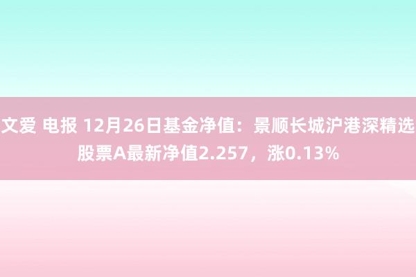 文爱 电报 12月26日基金净值：景顺长城沪港深精选股票A最新净值2.257，涨0.13%