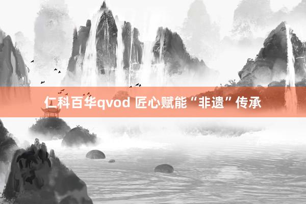 仁科百华qvod 匠心赋能“非遗”传承