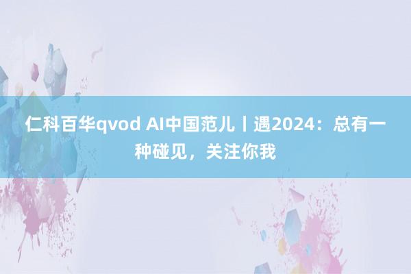 仁科百华qvod AI中国范儿丨遇2024：总有一种碰见，关注你我