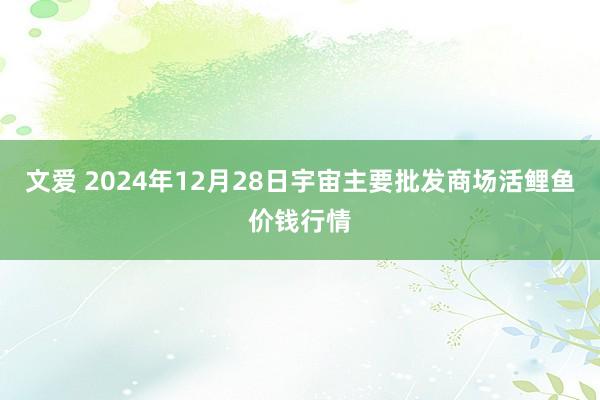 文爱 2024年12月28日宇宙主要批发商场活鲤鱼价钱行情