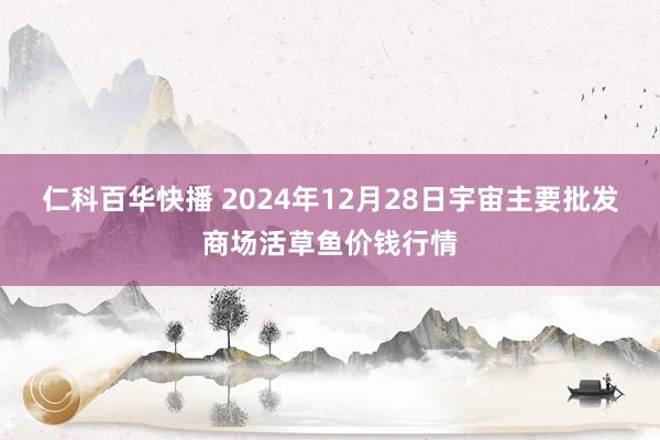 仁科百华快播 2024年12月28日宇宙主要批发商场活草鱼价钱行情