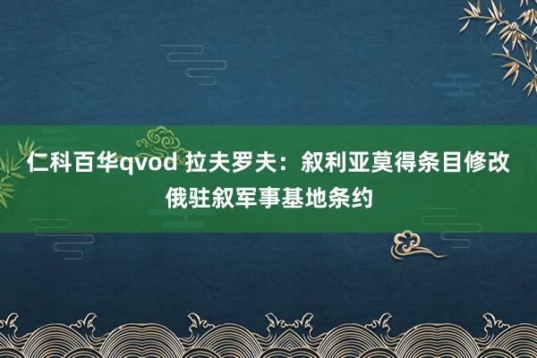 仁科百华qvod 拉夫罗夫：叙利亚莫得条目修改俄驻叙军事基地条约