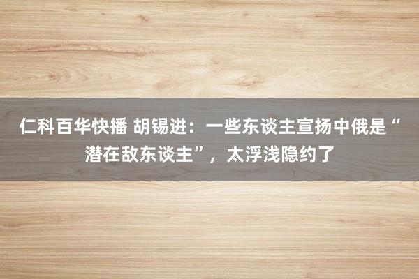 仁科百华快播 胡锡进：一些东谈主宣扬中俄是“潜在敌东谈主”，太浮浅隐约了