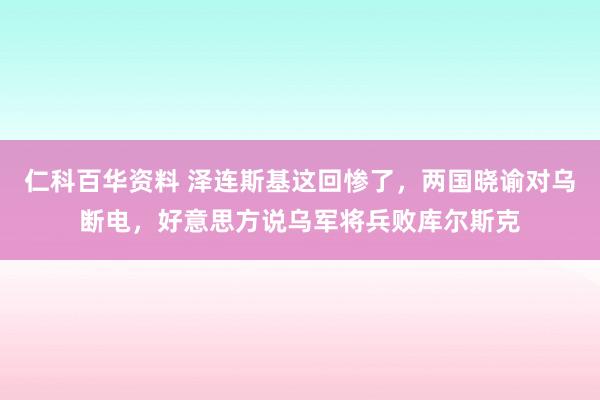 仁科百华资料 泽连斯基这回惨了，两国晓谕对乌断电，好意思方说乌军将兵败库尔斯克