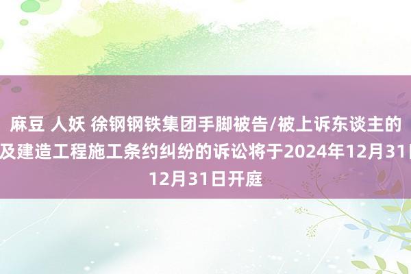 麻豆 人妖 徐钢钢铁集团手脚被告/被上诉东谈主的1起触及建造工程施工条约纠纷的诉讼将于2024年12月31日开庭