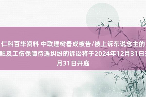 仁科百华资料 中联建树看成被告/被上诉东说念主的1起触及工伤保障待遇纠纷的诉讼将于2024年12月31日开庭