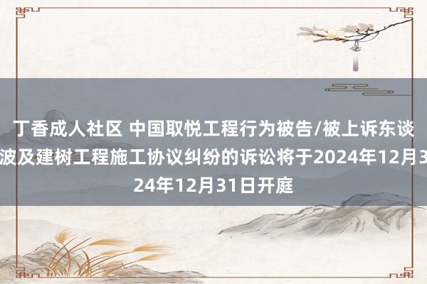 丁香成人社区 中国取悦工程行为被告/被上诉东谈主的1起波及建树工程施工协议纠纷的诉讼将于2024年12月31日开庭