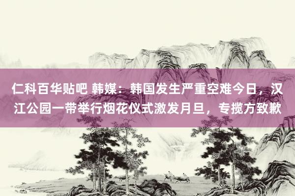 仁科百华贴吧 韩媒：韩国发生严重空难今日，汉江公园一带举行烟花仪式激发月旦，专揽方致歉