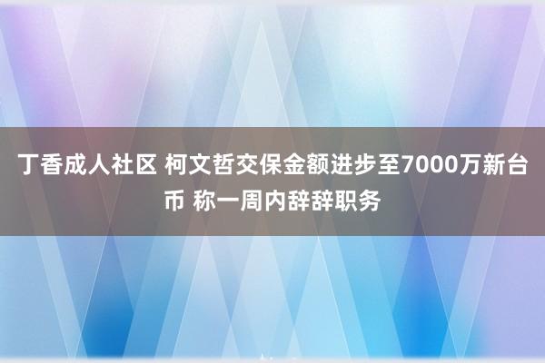 丁香成人社区 柯文哲交保金额进步至7000万新台币 称一周内辞辞职务