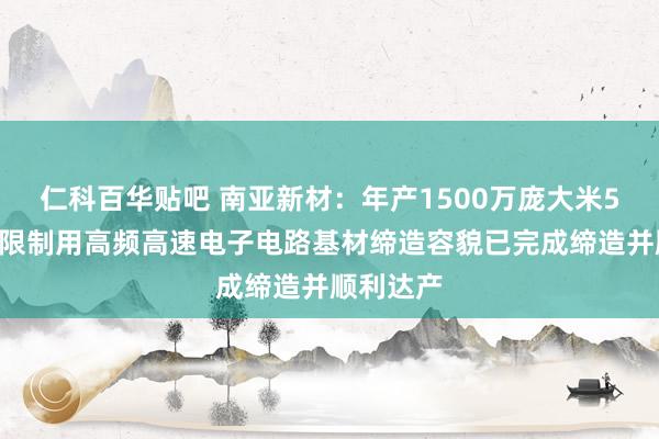 仁科百华贴吧 南亚新材：年产1500万庞大米5G通信等限制用高频高速电子电路基材缔造容貌已完成缔造并顺利达产