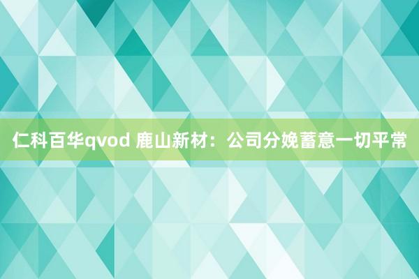 仁科百华qvod 鹿山新材：公司分娩蓄意一切平常