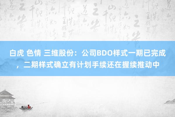 白虎 色情 三维股份：公司BDO样式一期已完成，二期样式确立有计划手续还在握续推动中