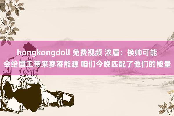 hongkongdoll 免费视频 浓眉：换帅可能会给国王带来寥落能源 咱们今晚匹配了他们的能量