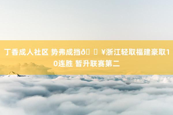 丁香成人社区 势弗成挡🔥浙江轻取福建豪取10连胜 暂升联赛第二