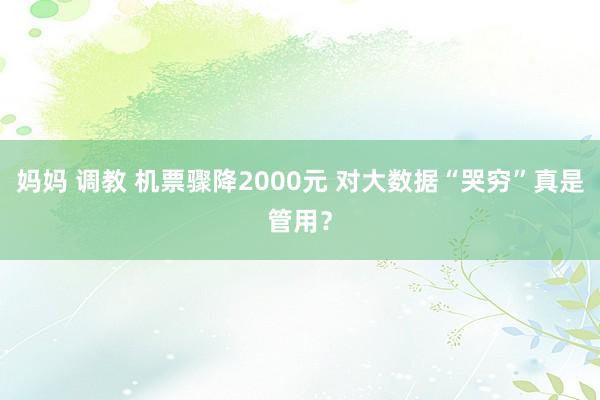 妈妈 调教 机票骤降2000元 对大数据“哭穷”真是管用？