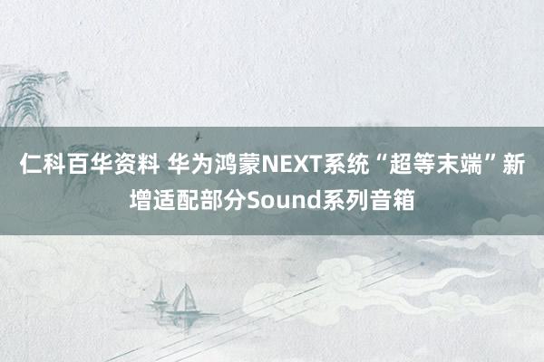 仁科百华资料 华为鸿蒙NEXT系统“超等末端”新增适配部分Sound系列音箱