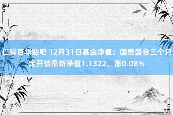 仁科百华贴吧 12月31日基金净值：国泰盛合三个月定开债最新净值1.1322，涨0.08%