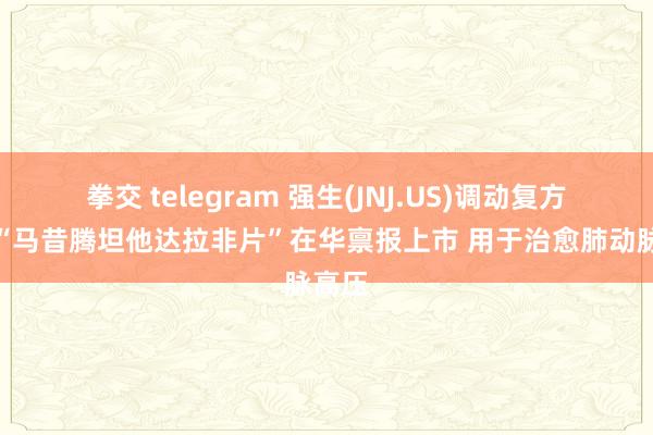 拳交 telegram 强生(JNJ.US)调动复方药物“马昔腾坦他达拉非片”在华禀报上市 用于治愈肺动脉高压