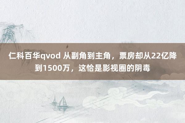 仁科百华qvod 从副角到主角，票房却从22亿降到1500万，这恰是影视圈的阴毒