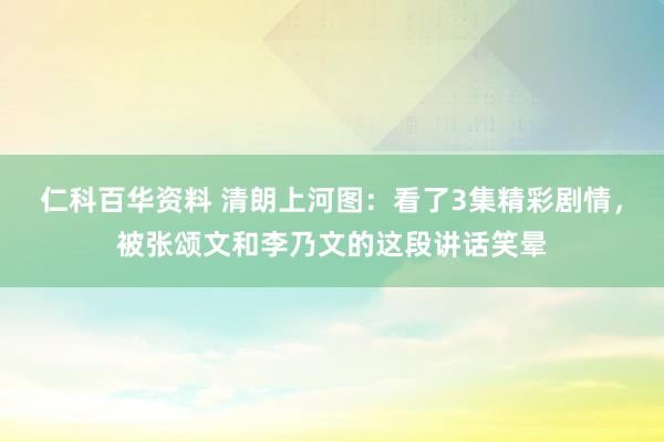 仁科百华资料 清朗上河图：看了3集精彩剧情，被张颂文和李乃文的这段讲话笑晕