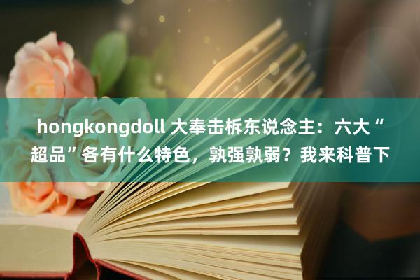 hongkongdoll 大奉击柝东说念主：六大“超品”各有什么特色，孰强孰弱？我来科普下