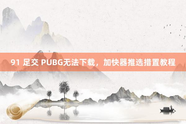 91 足交 PUBG无法下载，加快器推选措置教程