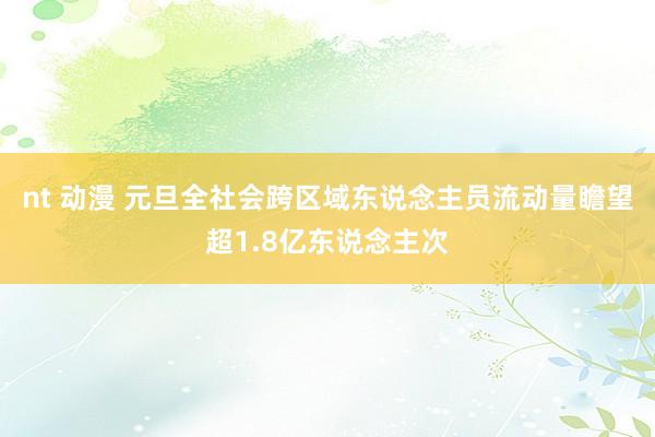 nt 动漫 元旦全社会跨区域东说念主员流动量瞻望超1.8亿东说念主次