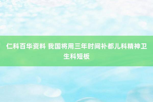 仁科百华资料 我国将用三年时间补都儿科精神卫生科短板