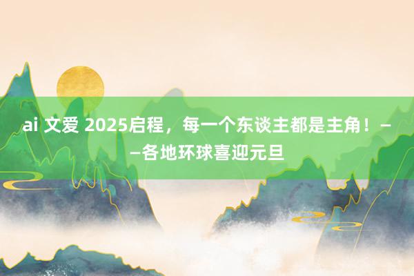 ai 文爱 2025启程，每一个东谈主都是主角！——各地环球喜迎元旦