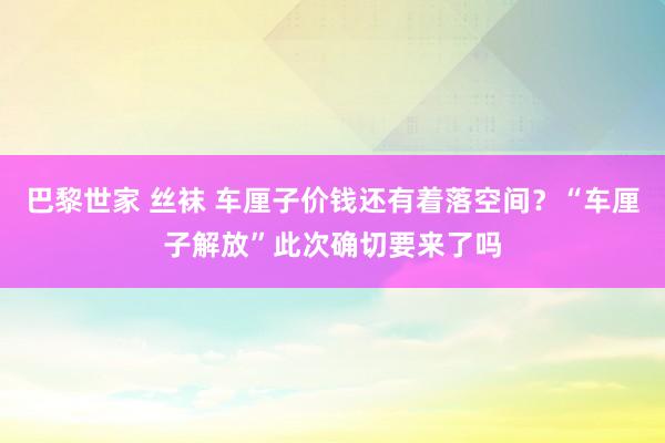 巴黎世家 丝袜 车厘子价钱还有着落空间？“车厘子解放”此次确切要来了吗