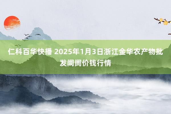 仁科百华快播 2025年1月3日浙江金华农产物批发阛阓价钱行情