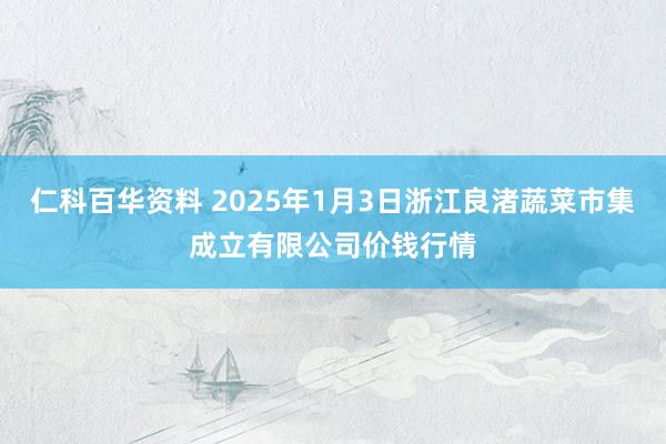 仁科百华资料 2025年1月3日浙江良渚蔬菜市集成立有限公司价钱行情